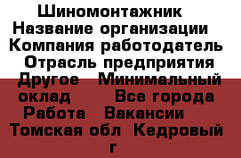 Шиномонтажник › Название организации ­ Компания-работодатель › Отрасль предприятия ­ Другое › Минимальный оклад ­ 1 - Все города Работа » Вакансии   . Томская обл.,Кедровый г.